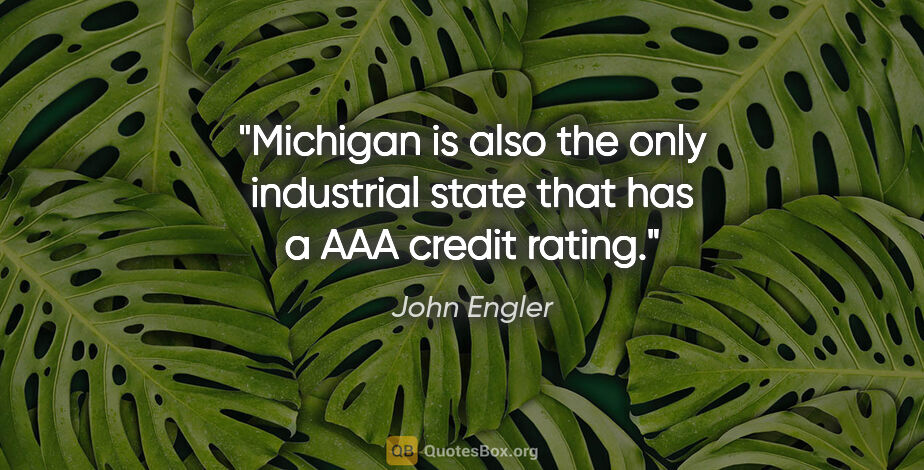 John Engler quote: "Michigan is also the only industrial state that has a AAA..."