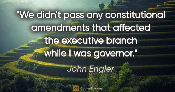 John Engler quote: "We didn't pass any constitutional amendments that affected the..."