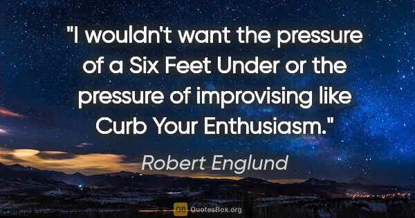 Robert Englund quote: "I wouldn't want the pressure of a Six Feet Under or the..."