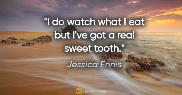 Jessica Ennis quote: "I do watch what I eat but I've got a real sweet tooth."