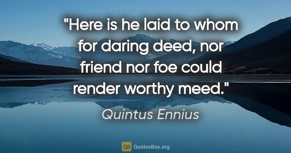 Quintus Ennius quote: "Here is he laid to whom for daring deed, nor friend nor foe..."