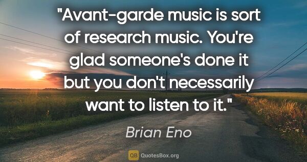 Brian Eno quote: "Avant-garde music is sort of research music. You're glad..."