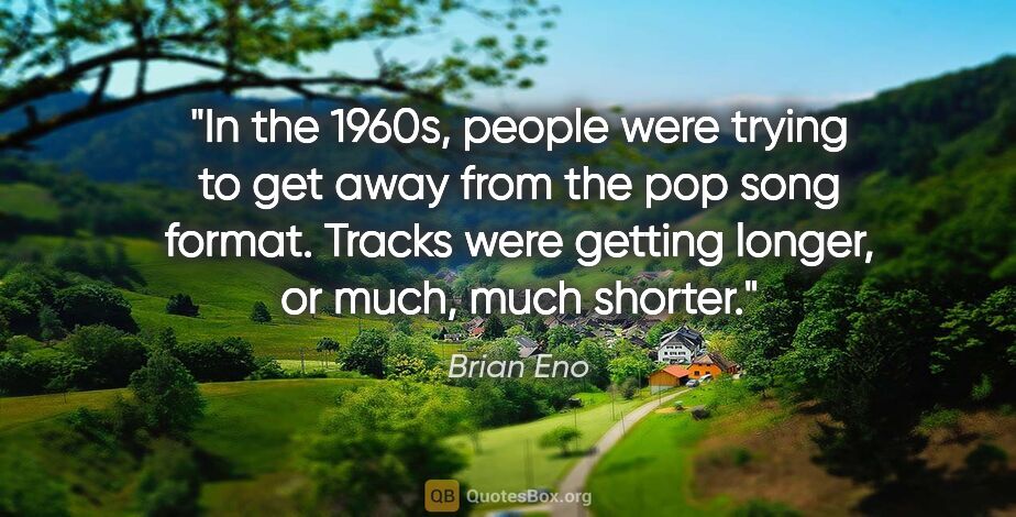 Brian Eno quote: "In the 1960s, people were trying to get away from the pop song..."