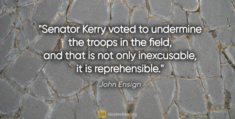 John Ensign quote: "Senator Kerry voted to undermine the troops in the field, and..."