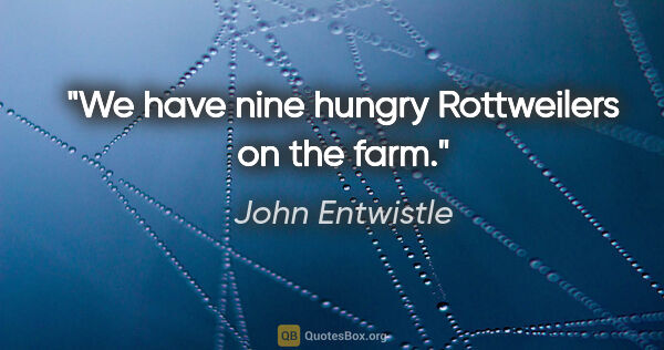 John Entwistle quote: "We have nine hungry Rottweilers on the farm."