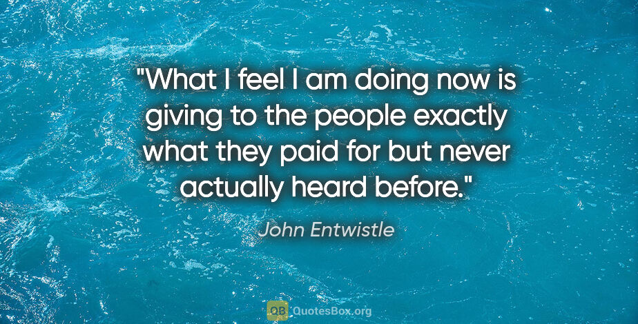 John Entwistle quote: "What I feel I am doing now is giving to the people exactly..."