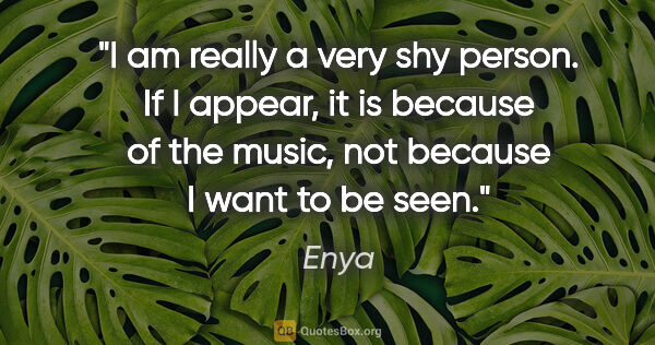 Enya quote: "I am really a very shy person. If I appear, it is because of..."