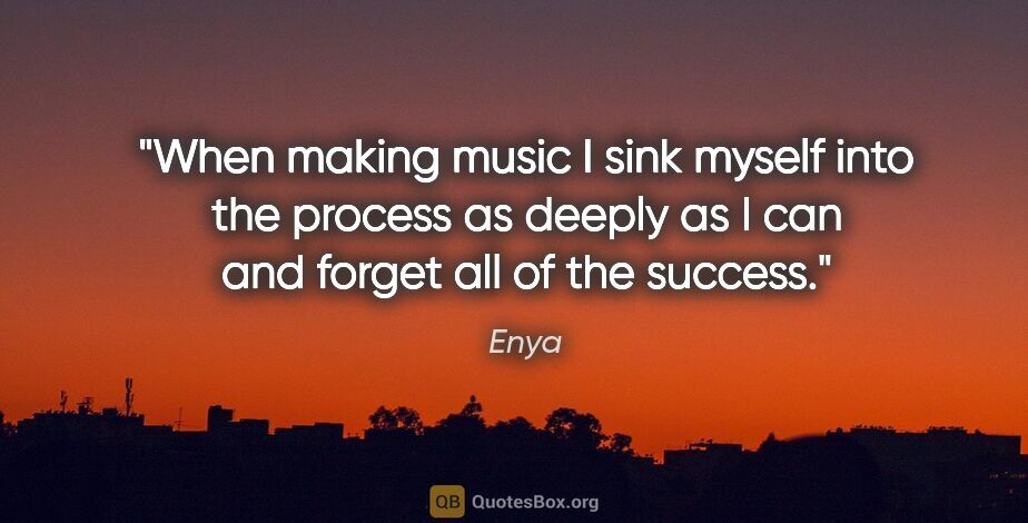 Enya quote: "When making music I sink myself into the process as deeply as..."