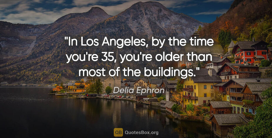 Delia Ephron quote: "In Los Angeles, by the time you're 35, you're older than most..."