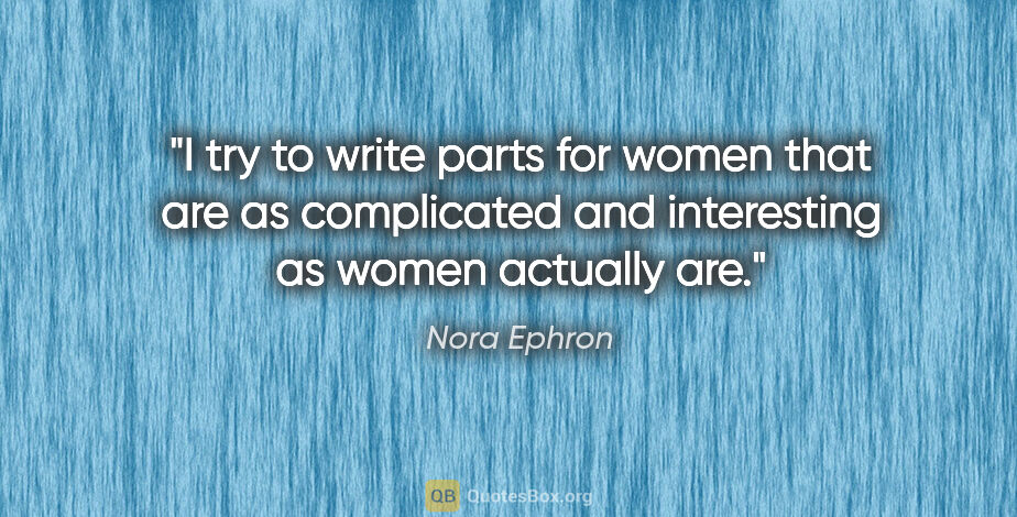 Nora Ephron quote: "I try to write parts for women that are as complicated and..."