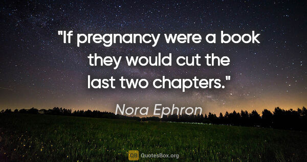 Nora Ephron quote: "If pregnancy were a book they would cut the last two chapters."