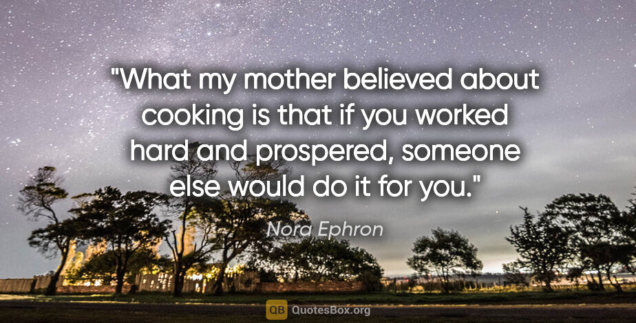 Nora Ephron quote: "What my mother believed about cooking is that if you worked..."