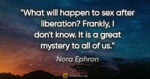 Nora Ephron quote: "What will happen to sex after liberation? Frankly, I don't..."