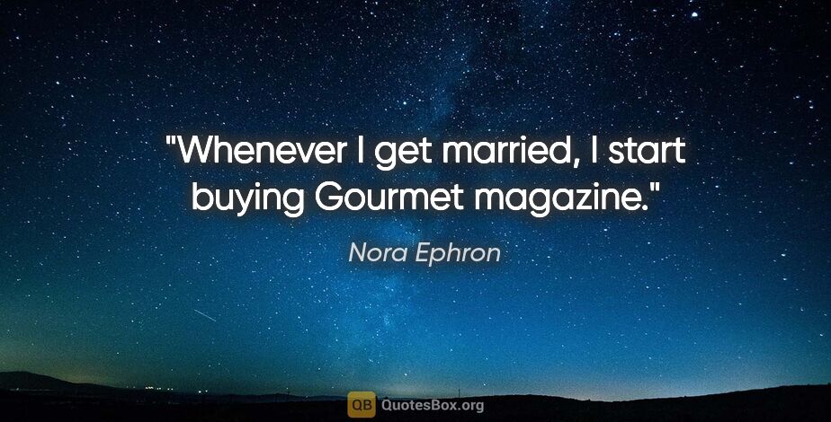 Nora Ephron quote: "Whenever I get married, I start buying Gourmet magazine."
