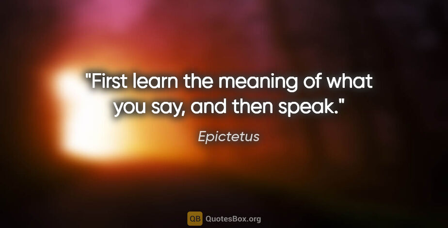 Epictetus quote: "First learn the meaning of what you say, and then speak."