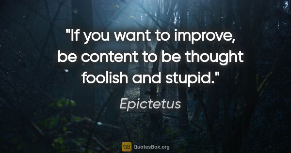 Epictetus quote: "If you want to improve, be content to be thought foolish and..."