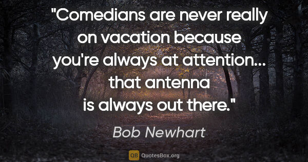 Bob Newhart quote: "Comedians are never really on vacation because you're always..."