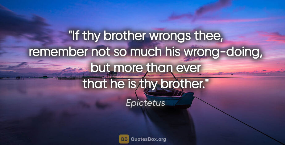 Epictetus quote: "If thy brother wrongs thee, remember not so much his..."
