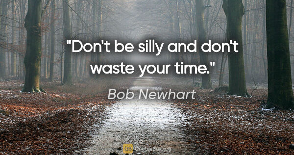Bob Newhart quote: "Don't be silly and don't waste your time."