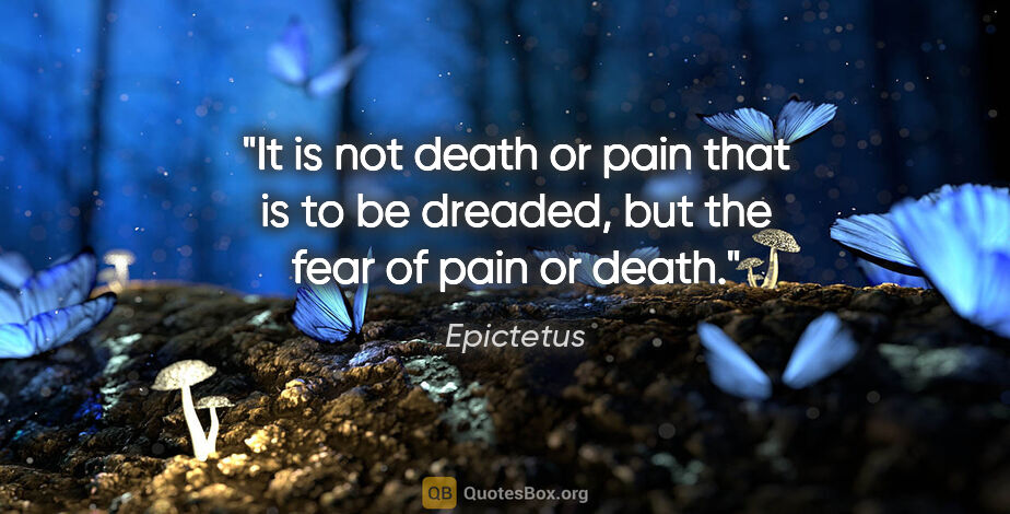 Epictetus quote: "It is not death or pain that is to be dreaded, but the fear of..."