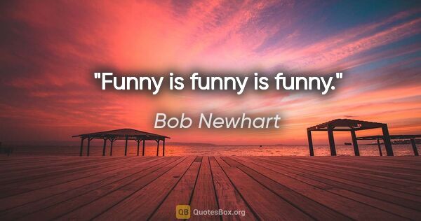 Bob Newhart quote: "Funny is funny is funny."