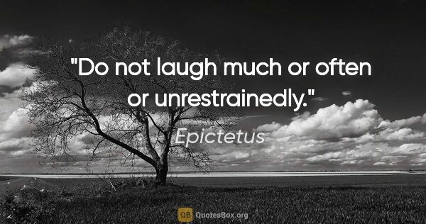 Epictetus quote: "Do not laugh much or often or unrestrainedly."