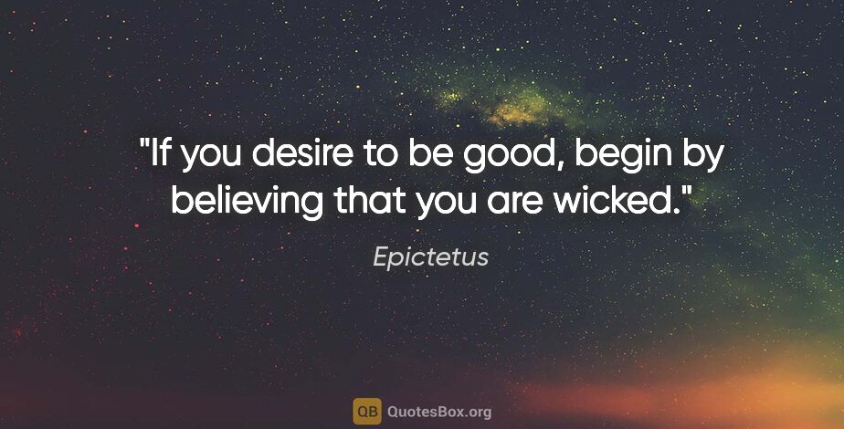 Epictetus quote: "If you desire to be good, begin by believing that you are wicked."