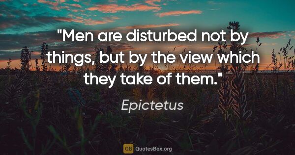 Epictetus quote: "Men are disturbed not by things, but by the view which they..."