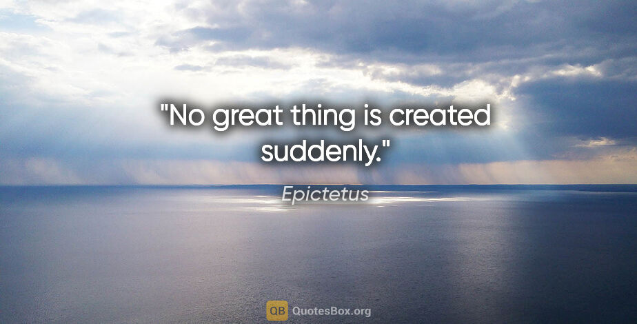 Epictetus quote: "No great thing is created suddenly."