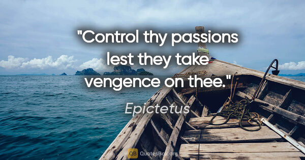 Epictetus quote: "Control thy passions lest they take vengence on thee."