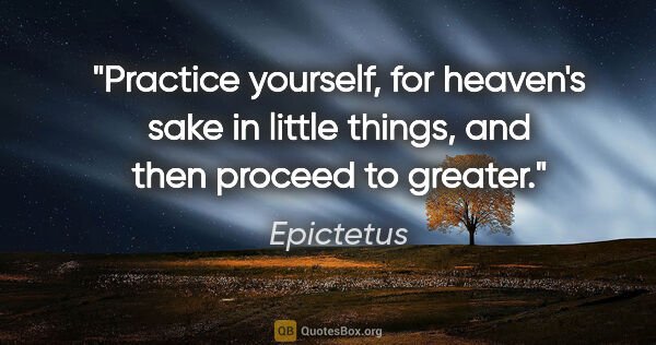 Epictetus quote: "Practice yourself, for heaven's sake in little things, and..."