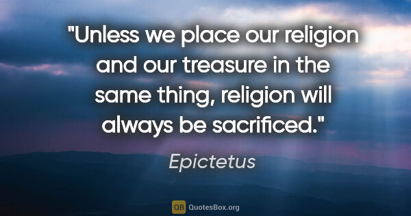 Epictetus quote: "Unless we place our religion and our treasure in the same..."