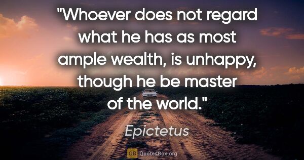 Epictetus quote: "Whoever does not regard what he has as most ample wealth, is..."