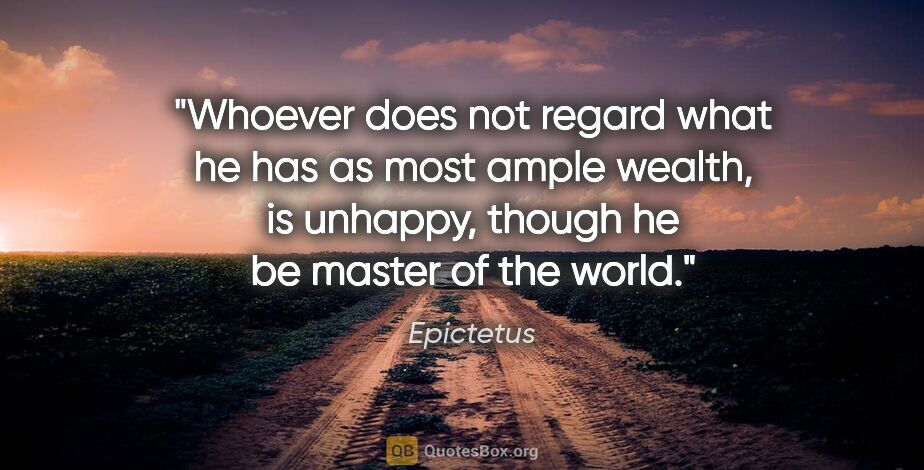 Epictetus quote: "Whoever does not regard what he has as most ample wealth, is..."