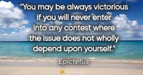 Epictetus quote: "You may be always victorious if you will never enter into any..."