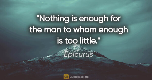 Epicurus quote: "Nothing is enough for the man to whom enough is too little."