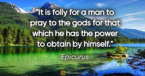 Epicurus quote: "It is folly for a man to pray to the gods for that which he..."