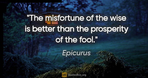 Epicurus quote: "The misfortune of the wise is better than the prosperity of..."