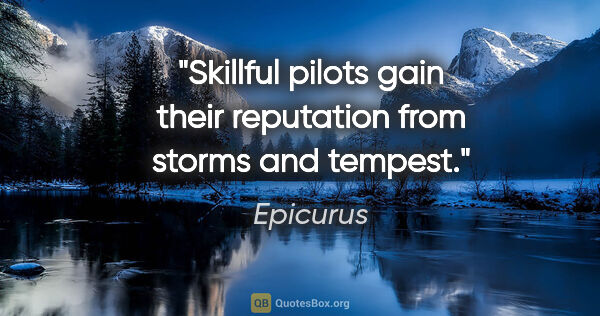 Epicurus quote: "Skillful pilots gain their reputation from storms and tempest."