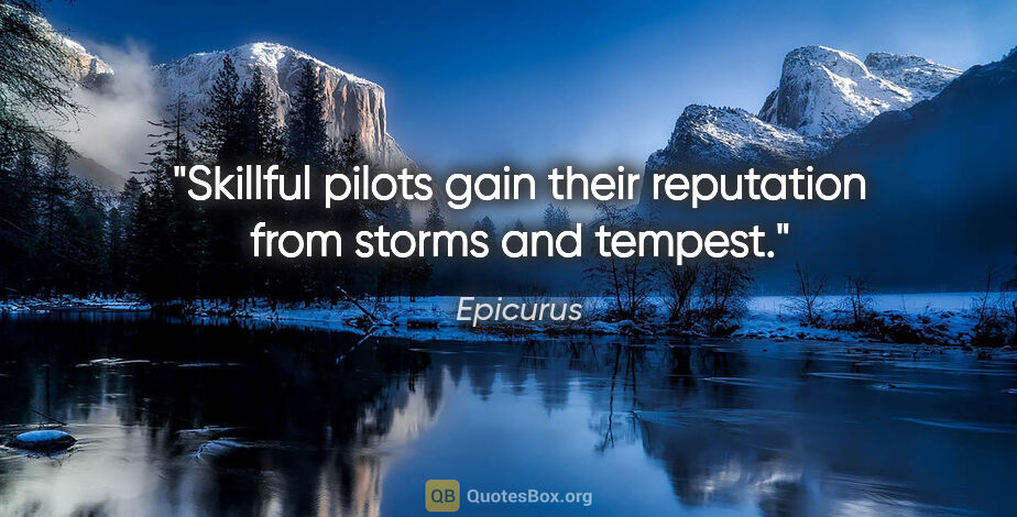 Epicurus quote: "Skillful pilots gain their reputation from storms and tempest."
