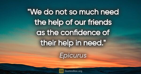 Epicurus quote: "We do not so much need the help of our friends as the..."