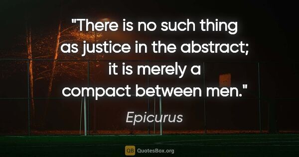 Epicurus quote: "There is no such thing as justice in the abstract; it is..."