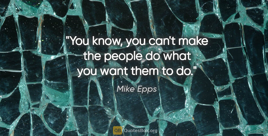 Mike Epps quote: "You know, you can't make the people do what you want them to do."