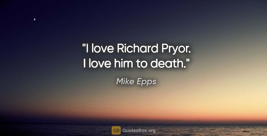 Mike Epps quote: "I love Richard Pryor. I love him to death."