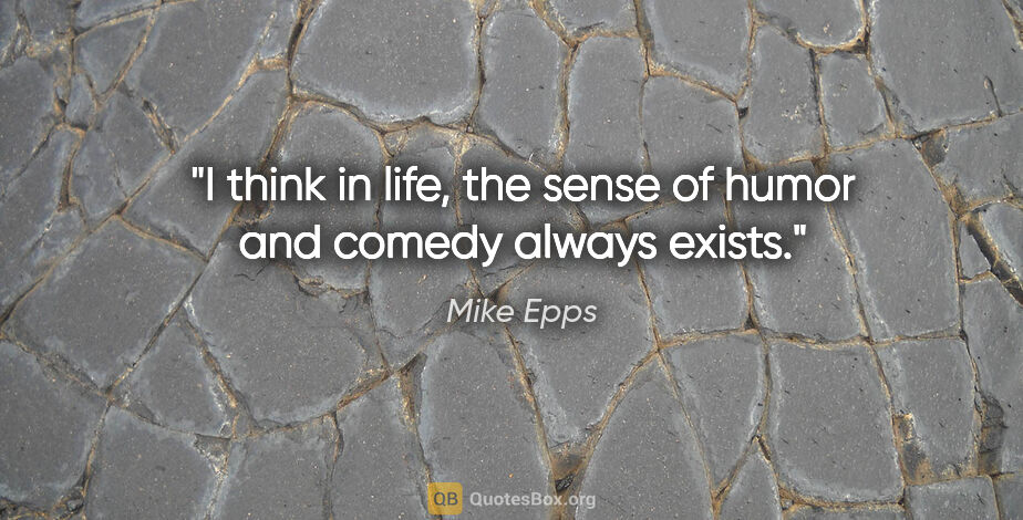 Mike Epps quote: "I think in life, the sense of humor and comedy always exists."