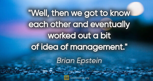 Brian Epstein quote: "Well, then we got to know each other and eventually worked out..."