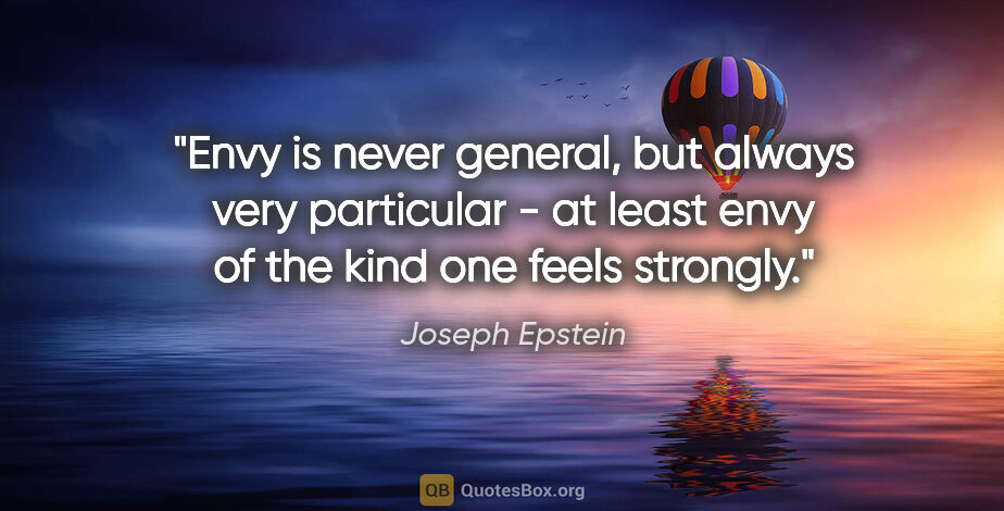 Joseph Epstein quote: "Envy is never general, but always very particular - at least..."