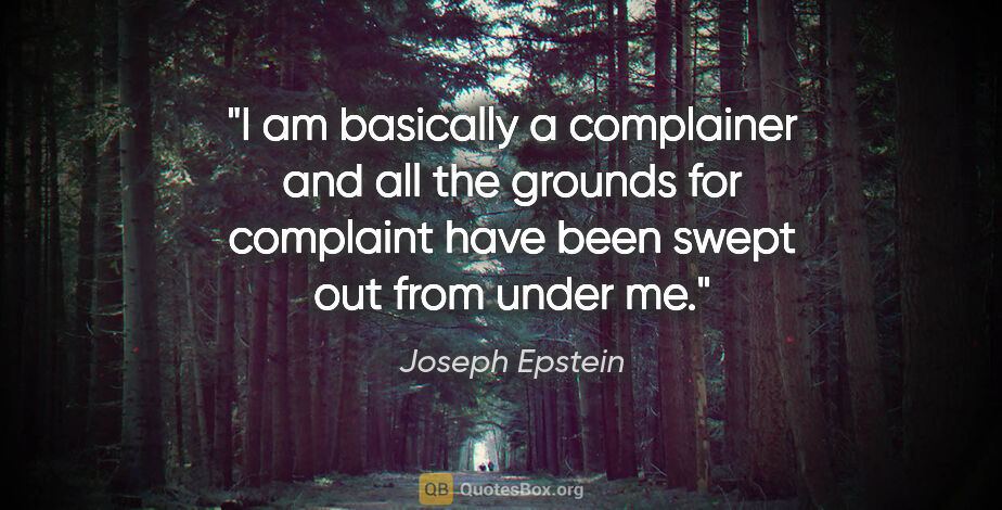 Joseph Epstein quote: "I am basically a complainer and all the grounds for complaint..."