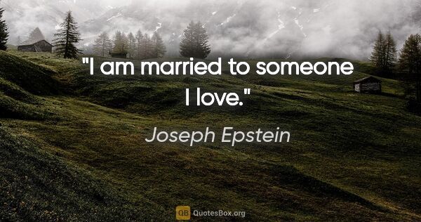 Joseph Epstein quote: "I am married to someone I love."