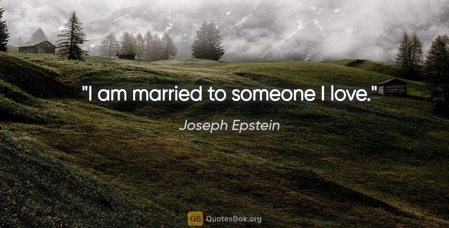 Joseph Epstein quote: "I am married to someone I love."